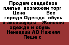 Продам свадебное платье, возможен торг › Цена ­ 20 000 - Все города Одежда, обувь и аксессуары » Женская одежда и обувь   . Ненецкий АО,Нижняя Пеша с.